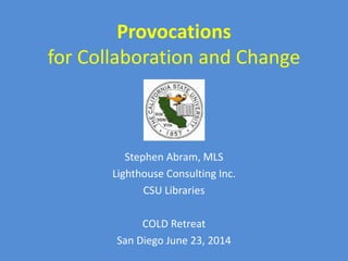 Provocations
for Collaboration and Change
Stephen Abram, MLS
Lighthouse Consulting Inc.
CSU Libraries
COLD Retreat
San Diego June 23, 2014
 