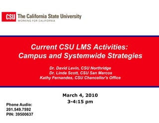 Current CSU LMS Activities:  Campus and Systemwide StrategiesDr. David Levin, CSU Northridge Dr. Linda Scott, CSU San MarcosKathy Fernandes, CSU Chancellor's Office March 4, 2010 3-4:15 pm Phone Audio: 201.549.7592 PIN: 39500637 