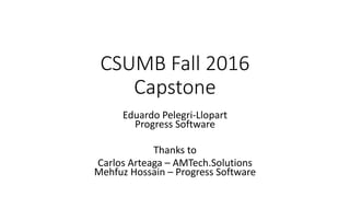 CSUMB	Fall	2016
Capstone	
Eduardo	Pelegri-Llopart
Progress	Software
Thanks	to
Carlos	Arteaga	– AMTech.Solutions
Mehfuz Hossain	– Progress	Software
 