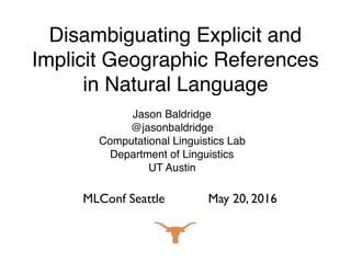 Disambiguating Explicit and
Implicit Geographic References
in Natural Language
Jason Baldridge
@jasonbaldridge
Computational Linguistics Lab
Department of Linguistics
UT Austin
MLConf Seattle May 20, 2016
 