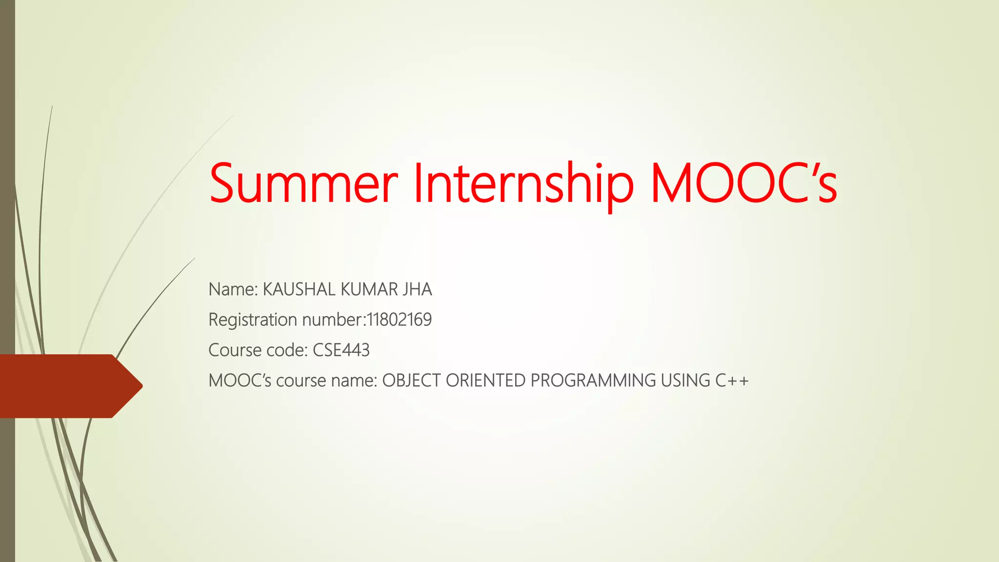 Summer Internship MOOC’s
Name: KAUSHAL KUMAR JHA
Registration number:11802169
Course code: CSE443
MOOC’s course name: OBJECT ORIENTED PROGRAMMING USING C++
 