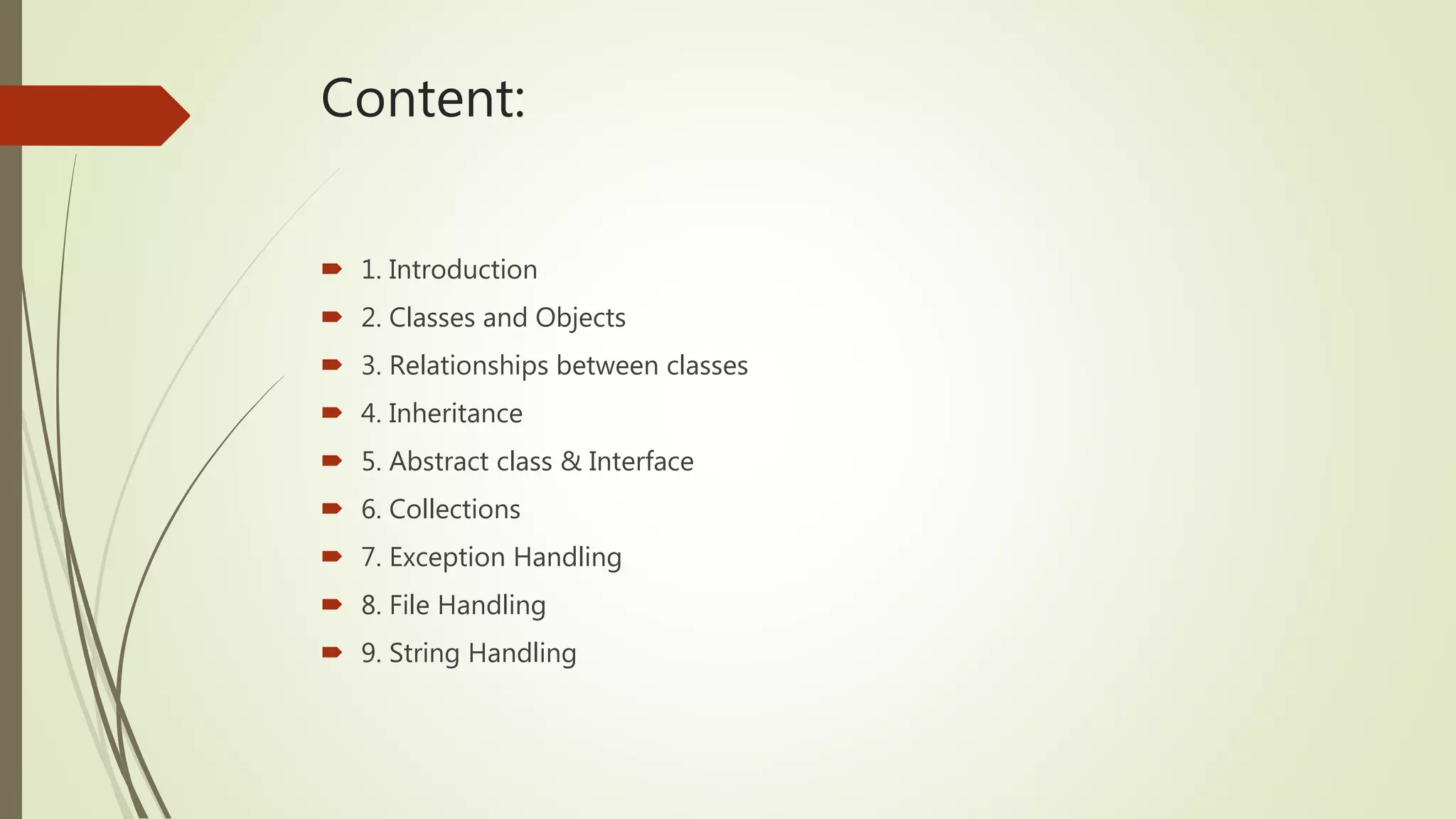 Content:
 1. Introduction
 2. Classes and Objects
 3. Relationships between classes
 4. Inheritance
 5. Abstract class & Interface
 6. Collections
 7. Exception Handling
 8. File Handling
 9. String Handling
 