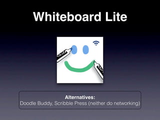 Whiteboard Lite




                   Alternatives:
Doodle Buddy, Scribble Press (neither do networking)
 
