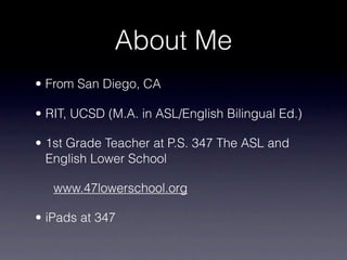 About Me
• From San Diego, CA

• RIT, UCSD (M.A. in ASL/English Bilingual Ed.)

• 1st Grade Teacher at P.S. 347 The ASL and
  English Lower School

   www.47lowerschool.org

• iPads at 347
 