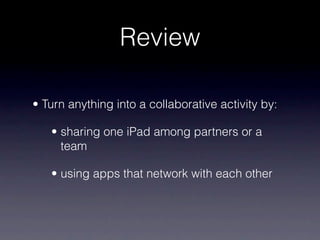 Review

• Turn anything into a collaborative activity by:

   • sharing one iPad among partners or a
     team

   • using apps that network with each other
 