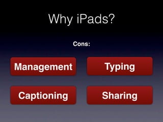 Why iPads?
             Cons:


Management           Typing


Captioning           Sharing
 