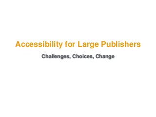 Challenges, Choices, Change
Accessibility for Large Publishers
 