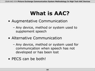 What is AAC?  <ul><li>Augmentative Communication </li></ul><ul><ul><li>Any device, method or system used to supplement spe...