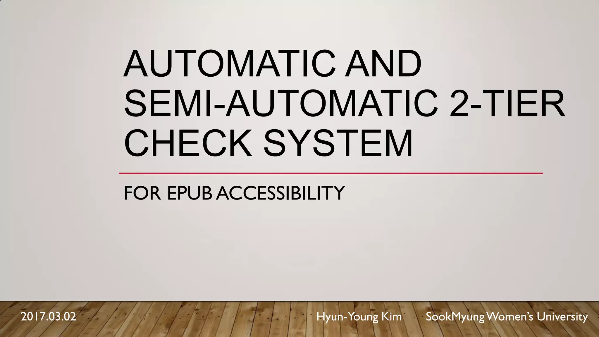 AUTOMATIC AND
SEMI-AUTOMATIC 2-TIER
CHECK SYSTEM
FOR EPUB ACCESSIBILITY
2017.03.02 Hyun-Young Kim SookMyungWomen’s University
 
