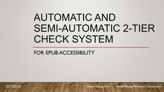 AUTOMATIC AND
SEMI-AUTOMATIC 2-TIER
CHECK SYSTEM
FOR EPUB ACCESSIBILITY
2017.03.02 Hyun-Young Kim SookMyungWomen’s University
 
