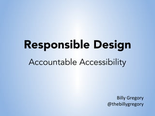 Responsible Design
Accountable Accessibility



                       Billy Gregory
                    @thebillygregory
 