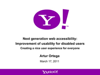Next generation web accessibility:
    Improvement of usability for disabled users
       Creating a nice user experience for everyone

                     Artur Ortega
                     March 17, 2011



1
 