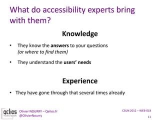 What do accessibility experts bring
with them?
                                 Knowledge
•   They know the answers to you...