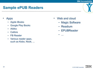 22 © 2015 IBM Corporation
Sample ePUB Readers
• Apps
– Apple iBooks
– Google Play Books
– Aldiko
– Calibre
– FB Reader
– Various reader apps,
such as Kobo, Nook, ...
• Web and cloud
– Magic Software
– Readium
– EPUBReader
– ...
 