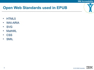 3 © 2015 IBM Corporation
Open Web Standards used in EPUB
• HTML5
• WAI-ARIA
• SVG
• MathML
• CSS
• SMIL
 