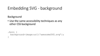 Background
• Use the same accessibility techniques as any
other CSS background
.hero {
background-image:url(‘awesomeSVG.svg’);
}
Embedding SVG - background
 