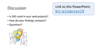 • Is SVG used in your web projects?
• How do your findings compare?
• Questions?
Discussion Link to this PowerPoint:
bit.ly/svgcsun19
 