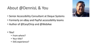 • Senior Accessibility Consultant at Deque Systems
• Formerly on eBay and PayPal accessibility teams
• Author of @EasyChirp and @WebAxe
• You!
• From where?
• Your title?
• SVG experience?
About @DennisL & You
 