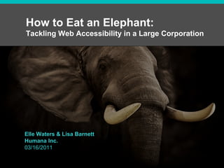 How to Eat an Elephant:  Tackling Web Accessibility in a Large Corporation Elle Waters & Lisa Barnett Humana Inc. 03/16/2011 