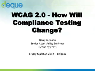 WCAG 2.0 - How Will
Compliance Testing
    Change?
            Barry Johnson
     Senior Accessibility Engineer
           Deque Systems

    Friday March 2, 2012 – 1:50pm
 