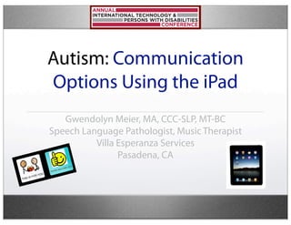Autism: Communication
Options Using the iPad
   Gwendolyn Meier, MA, CCC-SLP, MT-BC
Speech Language Pathologist, Music Therapist
          Villa Esperanza Services
                Pasadena, CA
 
