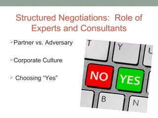 Structured Negotiations: Role of
      Experts and Consultants
Partner vs. Adversary


Corporate Culture


 Choosing “Yes”
 