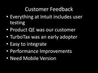 Customer Feedback
• Everything at Intuit includes user
testing
• Product QE was our customer
• TurboTax was an early adopter
• Easy to integrate
• Performance Improvements
• Need Mobile Version
 