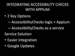 INTEGRATING ACCESSIBILITY CHECKS
WITH APPIUM
• 2 Key Options
– AccessibilityChecks logic + Appium
– AccessibilityChecks as a service
Service Solution
• Easier integration
• Google Updates
 