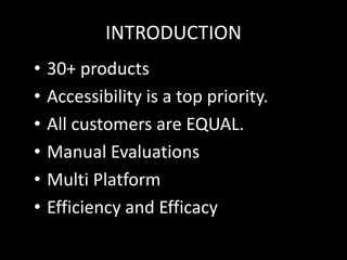 INTRODUCTION
• 30+ products
• Accessibility is a top priority.
• All customers are EQUAL.
• Manual Evaluations
• Multi Platform
• Efficiency and Efficacy
 