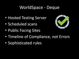 WorldSpace - Deque
• Hosted Testing Server
• Scheduled scans
• Public Facing Sites
• Timeline of Compliance, not Errors
• Sophisticated rules
 