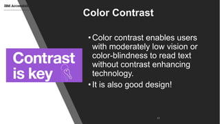 © Copyright IBM Corporation 2017
Color Contrast
•Color contrast enables users
with moderately low vision or
color-blindness to read text
without contrast enhancing
technology.
•It is also good design!
 