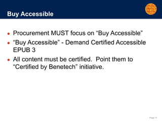 Page 17
Buy Accessible
● Procurement MUST focus on “Buy Accessible”
● “Buy Accessible” - Demand Certified Accessible
EPUB 3
● All content must be certified. Point them to
“Certified by Benetech” initiative.
 