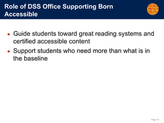 Page 18
Role of DSS Office Supporting Born
Accessible
● Guide students toward great reading systems and
certified accessible content
● Support students who need more than what is in
the baseline
 
