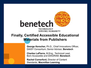 Charles LaPierre, M.Eng., Technical Lead,
Born Accessible and DIAGRAM; Benetech
George Kerscher, Ph.D., Chief Innovations Officer,
DAISY Consortium; Senior Advisor, Benetech
Finally, Certified Accessible Educational
Materials from Publishers
Rachel Comerford, Director of Content
Standards, Macmillan Learning
 