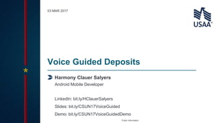 Public Information
Harmony Clauer Salyers
Voice Guided Deposits
Android Mobile Developer
LinkedIn: bit.ly/HClauerSalyers
Slides: bit.ly/CSUN17VoiceGuided
Demo: bit.ly/CSUN17VoiceGuidedDemo
03 MAR 2017
 