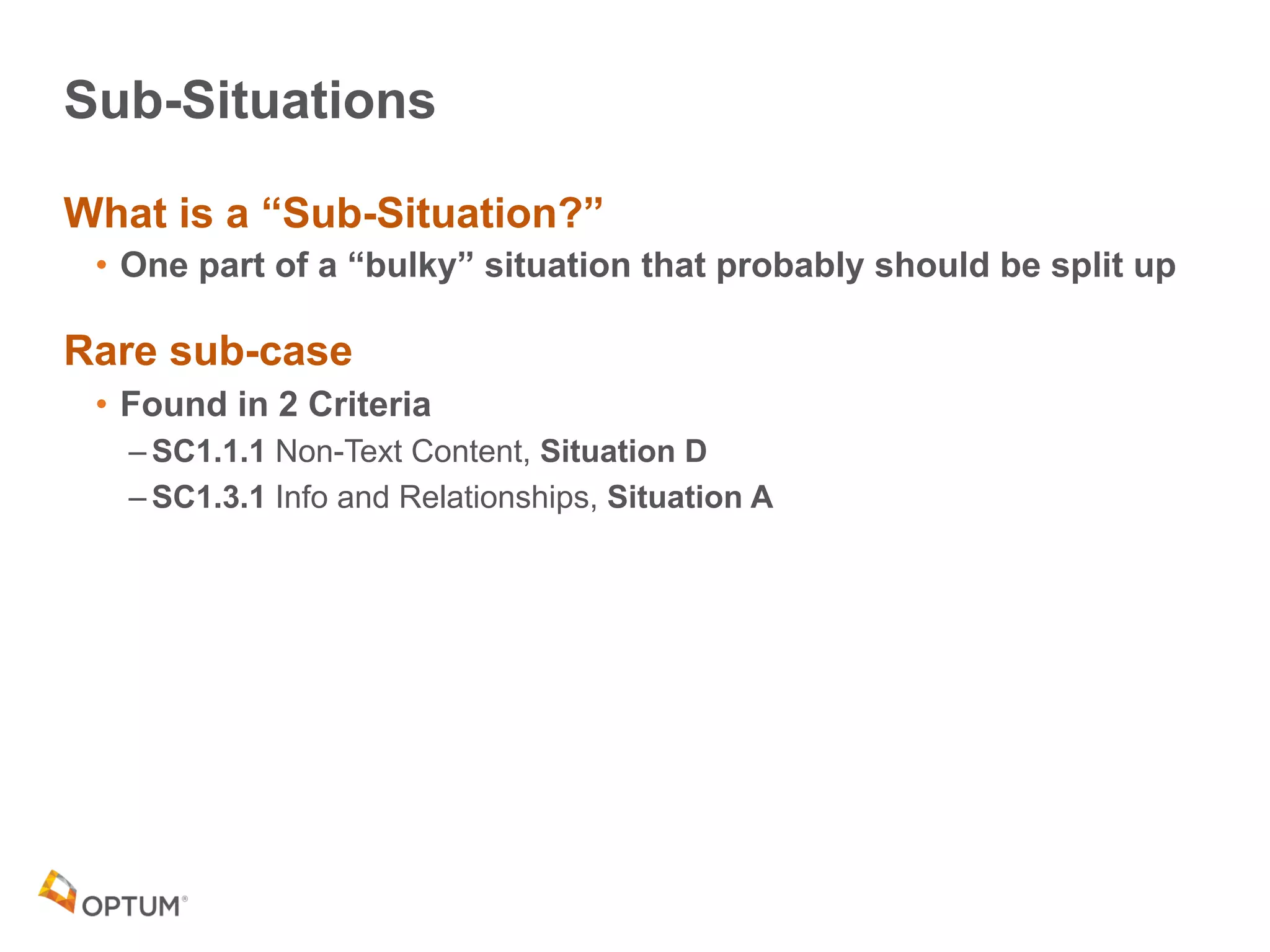 Sub-Situations
What is a “Sub-Situation?”
• One part of a “bulky” situation that probably should be split up
Rare sub-case
• Found in 2 Criteria
– SC1.1.1 Non-Text Content, Situation D
– SC1.3.1 Info and Relationships, Situation A
 