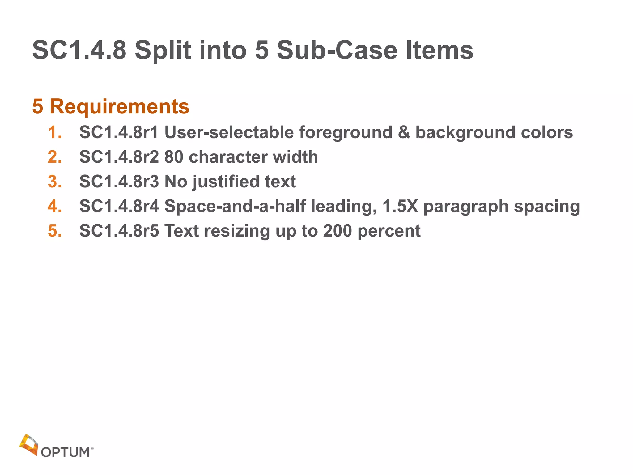 SC1.4.8 Split into 5 Sub-Case Items
5 Requirements
1. SC1.4.8r1 User-selectable foreground & background colors
2. SC1.4.8r2 80 character width
3. SC1.4.8r3 No justified text
4. SC1.4.8r4 Space-and-a-half leading, 1.5X paragraph spacing
5. SC1.4.8r5 Text resizing up to 200 percent
 