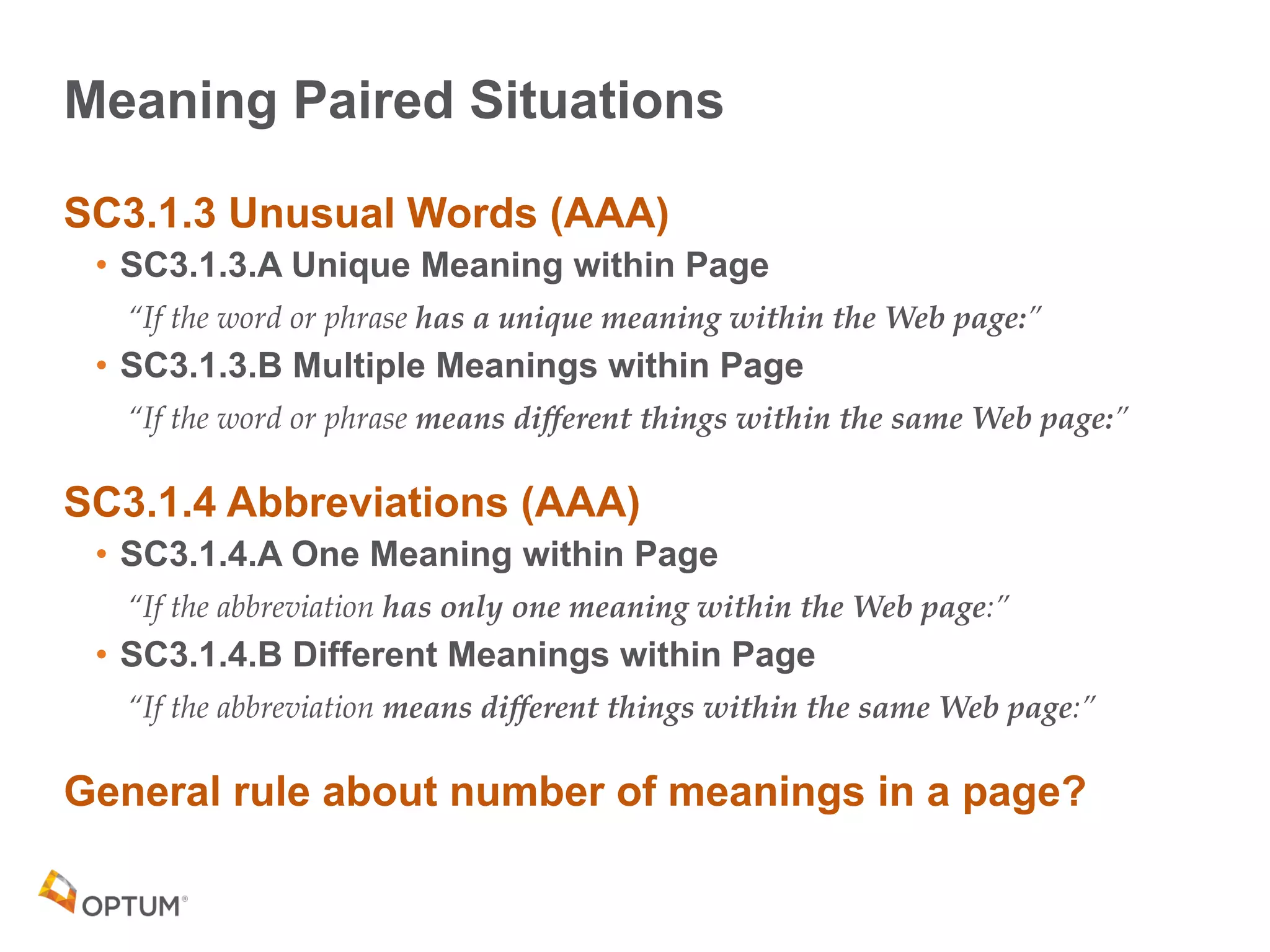 Meaning Paired Situations
SC3.1.3 Unusual Words (AAA)
• SC3.1.3.A Unique Meaning within Page
“If the word or phrase has a unique meaning within the Web page:”
• SC3.1.3.B Multiple Meanings within Page
“If the word or phrase means different things within the same Web page:”
SC3.1.4 Abbreviations (AAA)
• SC3.1.4.A One Meaning within Page
“If the abbreviation has only one meaning within the Web page:”
• SC3.1.4.B Different Meanings within Page
“If the abbreviation means different things within the same Web page:”
General rule about number of meanings in a page?
 