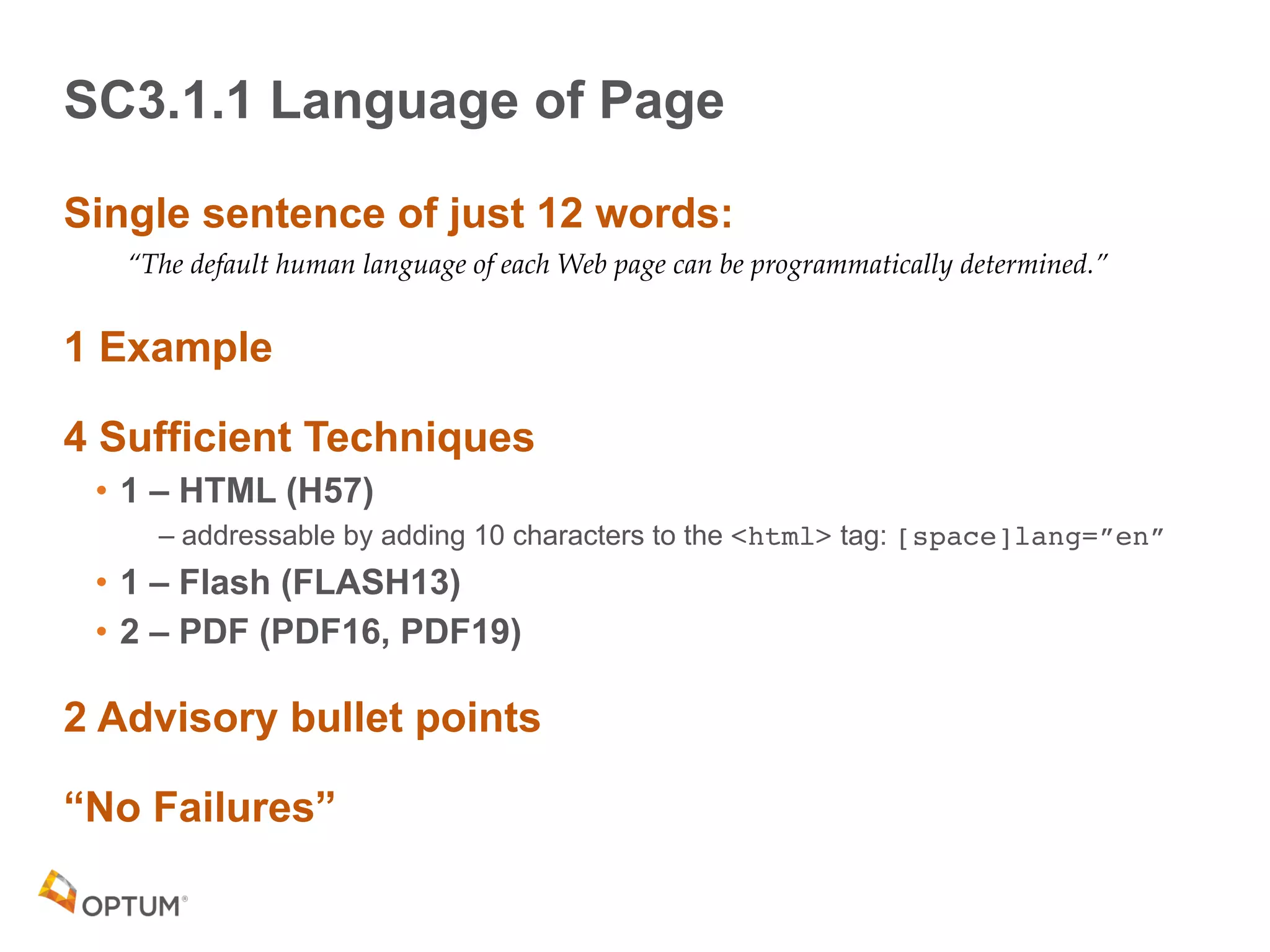 SC3.1.1 Language of Page
Single sentence of just 12 words:
“The default human language of each Web page can be programmatically determined.”
1 Example
4 Sufficient Techniques
• 1 – HTML (H57)
– addressable by adding 10 characters to the <html> tag: [space]lang=”en”
• 1 – Flash (FLASH13)
• 2 – PDF (PDF16, PDF19)
2 Advisory bullet points
“No Failures”
 