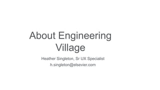 About Engineering
Village
Heather Singleton, Sr UX Specialist
h.singleton@elsevier.com
 