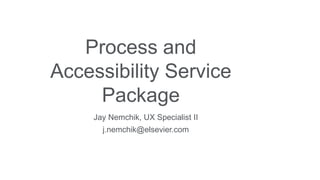 Process and
Accessibility Service
Package
Jay Nemchik, UX Specialist II
j.nemchik@elsevier.com
 