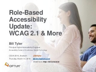 Bill Tyler
Principal Digital Accessibility Engineer
Accessibility Center of Excellence, Optum Technology
CSUN 2019, Anaheim
Thursday, March 14, 2018
Role-Based
Accessibility
Update:
WCAG 2.1 & More
@billtyler
btyler@optum.com
SlideShare: http://bit.ly/xxxxxx
 