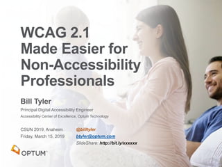 Bill Tyler
Principal Digital Accessibility Engineer
Accessibility Center of Excellence, Optum Technology
CSUN 2019, Anaheim
Friday, March 15, 2019
WCAG 2.1
Made Easier for
Non-Accessibility
Professionals
@billtyler
btyler@optum.com
SlideShare: http://bit.ly/xxxxxx
 