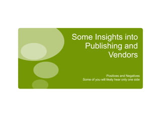 Some Insights into
   Publishing and
         Vendors

                    Positives and Negatives
   Some of you will likely hear only one side
 