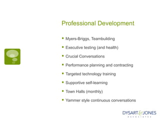 Professional Development

   Myers-Briggs, Teambuilding

   Executive testing (and health)

   Crucial Conversations

   Performance planning and contracting

   Targeted technology training

   Supportive self-learning

   Town Halls (monthly)

   Yammer style continuous conversations
 