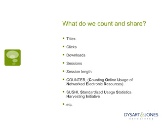 What do we count and share?

   Titles

   Clicks

   Downloads

   Sessions

   Session length

   COUNTER, (Counting Online Usage of
    Networked Electronic Resources)

   SUSHI, Standardized Usage Statistics
    Harvesting Initiative

   etc.
 