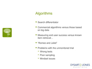 Algorithms

   Search differentiator

   Commercial algorithms versus those based
    on big data

   Measuring end user success versus known
    item retrieval…

   “Romeo and Juliet”

   Problems with the unmonitored trial
       Wrong tests
       Poor sampling
       Mindset issues
 