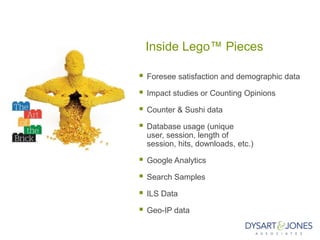 Inside Lego™ Pieces

   Foresee satisfaction and demographic data

   Impact studies or Counting Opinions

   Counter & Sushi data

   Database usage (unique
    user, session, length of
    session, hits, downloads, etc.)

   Google Analytics

   Search Samples

   ILS Data

   Geo-IP data
 