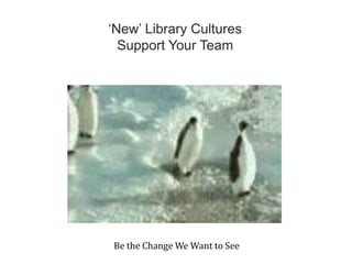 „New‟ Library Cultures
  Support Your Team




Be the Change We Want to See
 