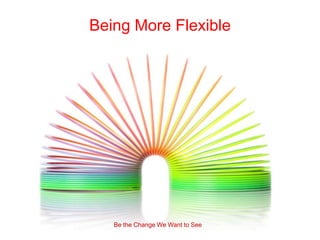 Being More Flexible




   Be the Change We Want to See
 